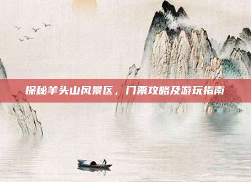 探秘羊头山风景区，门票攻略及游玩指南