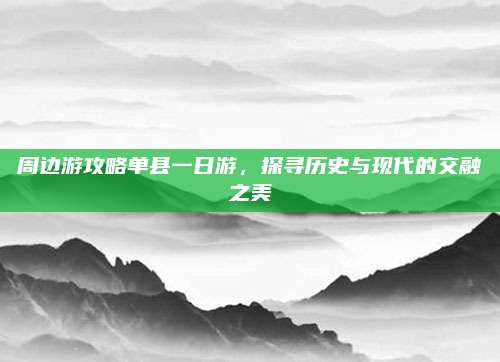 周边游攻略单县一日游，探寻历史与现代的交融之美