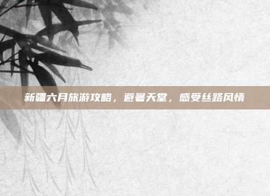新疆六月旅游攻略，避暑天堂，感受丝路风情
