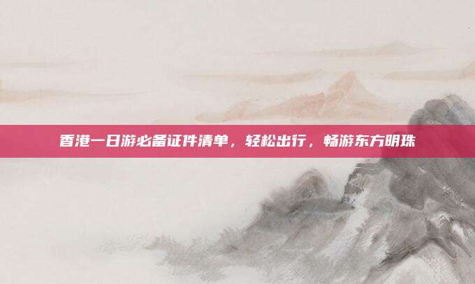 香港一日游必备证件清单，轻松出行，畅游东方明珠