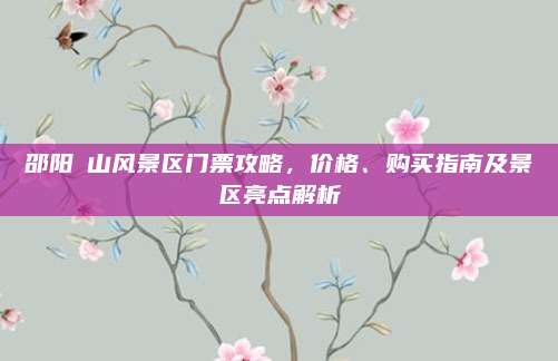 邵阳崀山风景区门票攻略，价格、购买指南及景区亮点解析