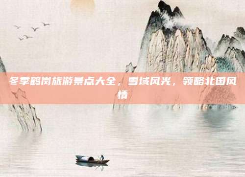 冬季鹤岗旅游景点大全，雪域风光，领略北国风情