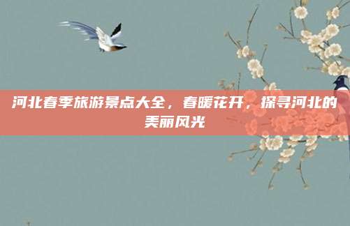 河北春季旅游景点大全，春暖花开，探寻河北的美丽风光