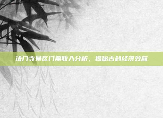法门寺景区门票收入分析，揭秘古刹经济效应