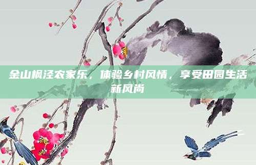 金山枫泾农家乐，体验乡村风情，享受田园生活新风尚