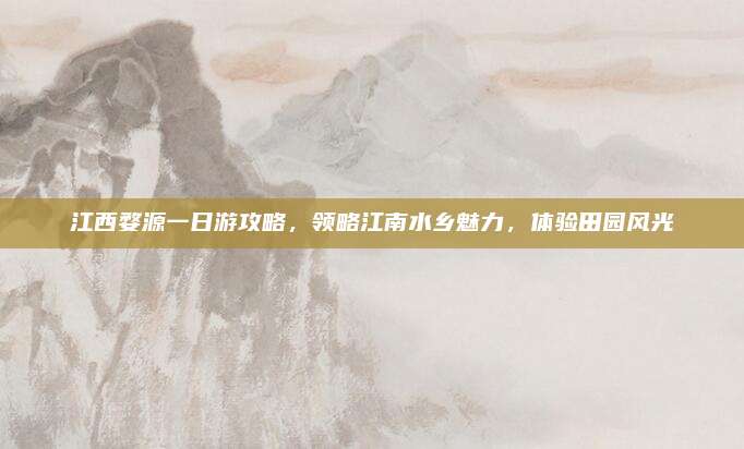 江西婺源一日游攻略，领略江南水乡魅力，体验田园风光