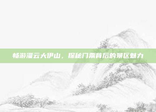 畅游灌云大伊山，探秘门票背后的景区魅力