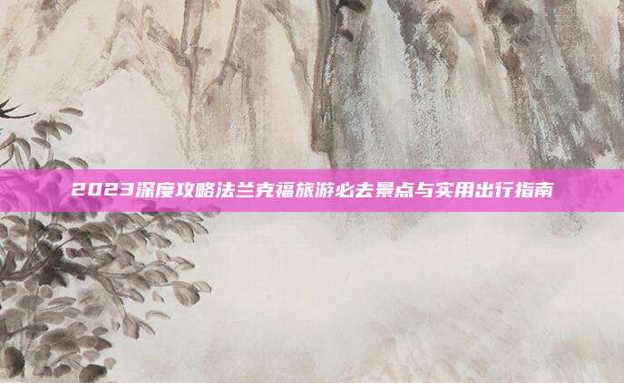 2023深度攻略法兰克福旅游必去景点与实用出行指南