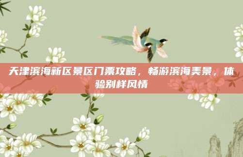 天津滨海新区景区门票攻略，畅游滨海美景，体验别样风情