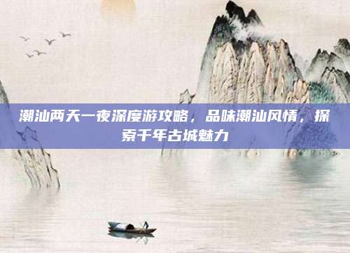 潮汕两天一夜深度游攻略，品味潮汕风情，探索千年古城魅力