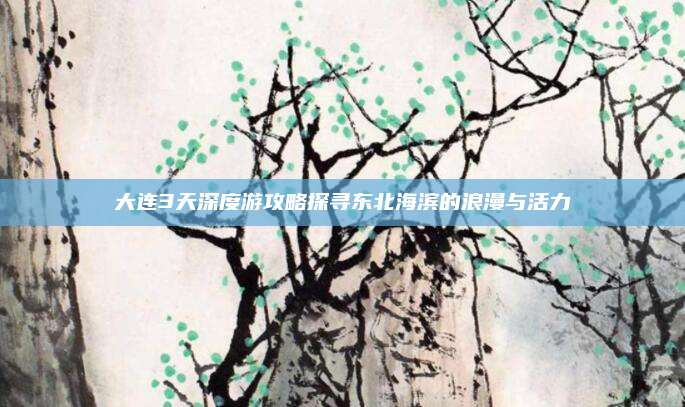 大连3天深度游攻略探寻东北海滨的浪漫与活力