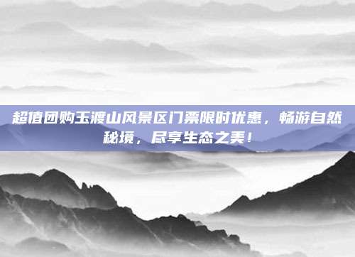 超值团购玉渡山风景区门票限时优惠，畅游自然秘境，尽享生态之美！