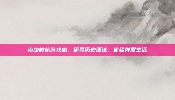 南少林旅游攻略,探寻历史遗迹,体验禅意生活