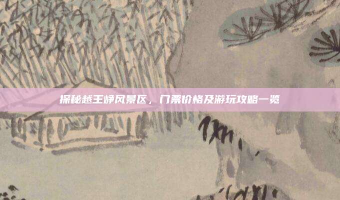 探秘越王峥风景区,门票价格及游玩攻略一览