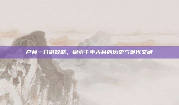 户县一日游攻略,探索千年古县的历史与现代交融