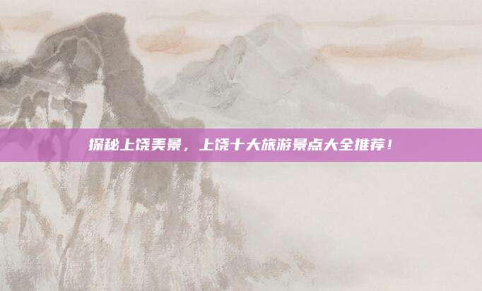 探秘上饶美景，上饶十大旅游景点大全推荐！