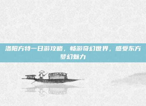 洛阳方特一日游攻略，畅游奇幻世界，感受东方梦幻魅力