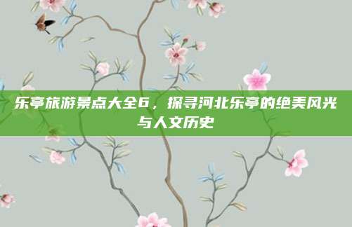 乐亭旅游景点大全6，探寻河北乐亭的绝美风光与人文历史