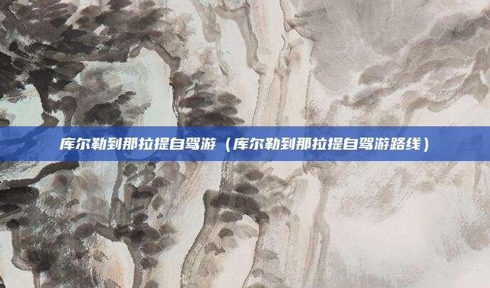 库尔勒到那拉提自驾游（库尔勒到那拉提自驾游路线）