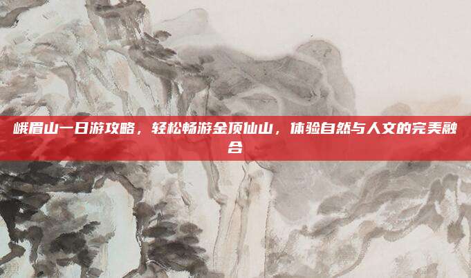 峨眉山一日游攻略,轻松畅游金顶仙山,体验自然与人文的完美融合