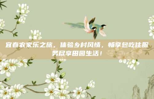 宜春农家乐之旅，体验乡村风情，畅享包吃住服务尽享田园生活！