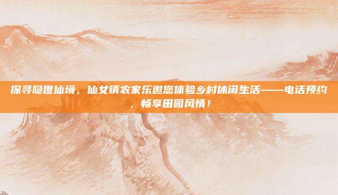 探寻隐世仙境,仙女镇农家乐邀您体验乡村休闲生活——电话预约,畅享田园风情!