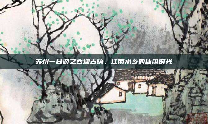 苏州一日游之西塘古镇，江南水乡的休闲时光