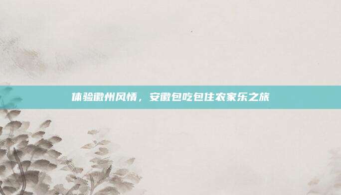 体验徽州风情，安徽包吃包住农家乐之旅