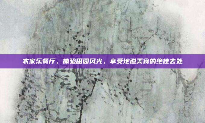 农家乐餐厅，体验田园风光，享受地道美食的绝佳去处
