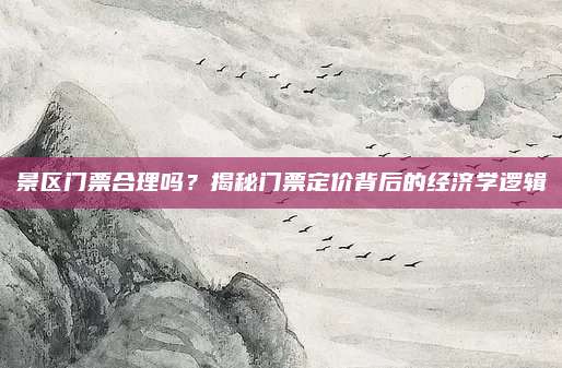 景区门票合理吗？揭秘门票定价背后的经济学逻辑