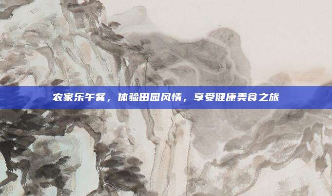 农家乐午餐，体验田园风情，享受健康美食之旅