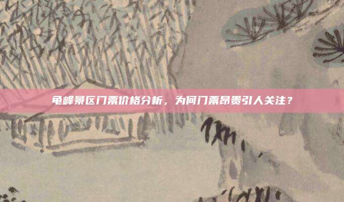 龟峰景区门票价格分析，为何门票昂贵引人关注？