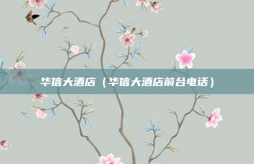 华信大酒店（华信大酒店前台电话）