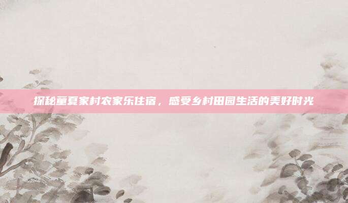 探秘童夏家村农家乐住宿，感受乡村田园生活的美好时光