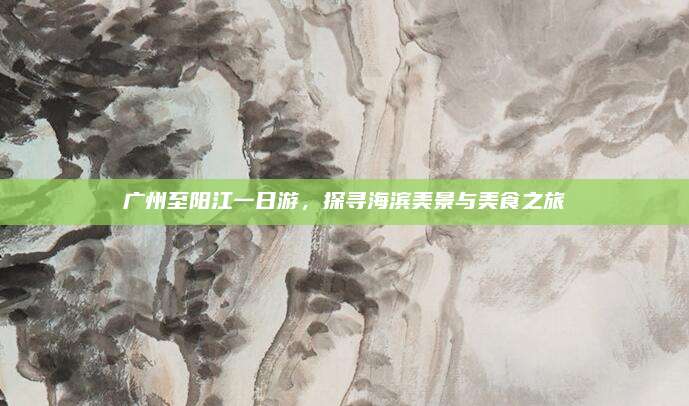 广州至阳江一日游，探寻海滨美景与美食之旅
