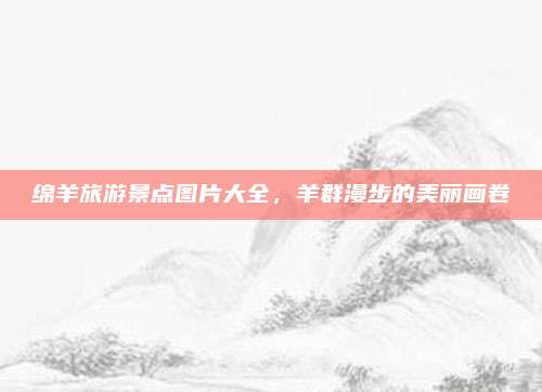 绵羊旅游景点图片大全，羊群漫步的美丽画卷