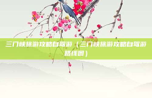 三门峡旅游攻略自驾游（三门峡旅游攻略自驾游路线图）