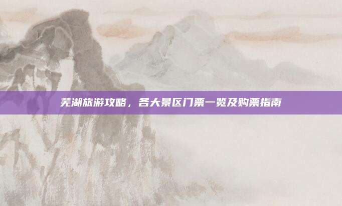 芜湖旅游攻略，各大景区门票一览及购票指南