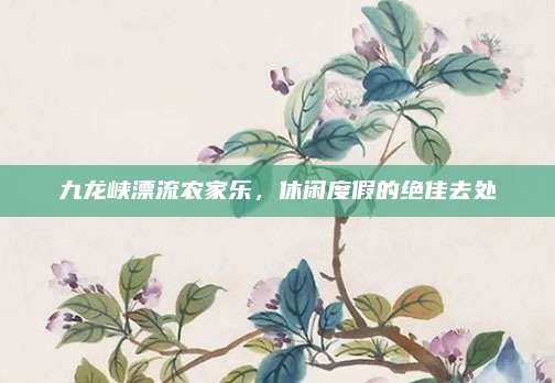 九龙峡漂流农家乐,休闲度假的绝佳去处