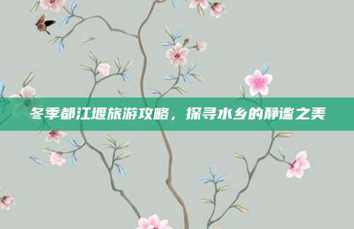 冬季都江堰旅游攻略，探寻水乡的静谧之美