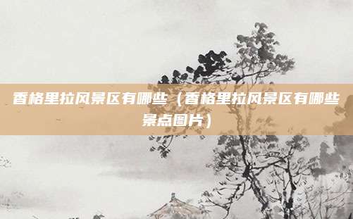 香格里拉风景区有哪些（香格里拉风景区有哪些景点图片）