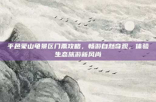 平邑蒙山龟景区门票攻略,畅游自然奇观,体验生态旅游新风尚