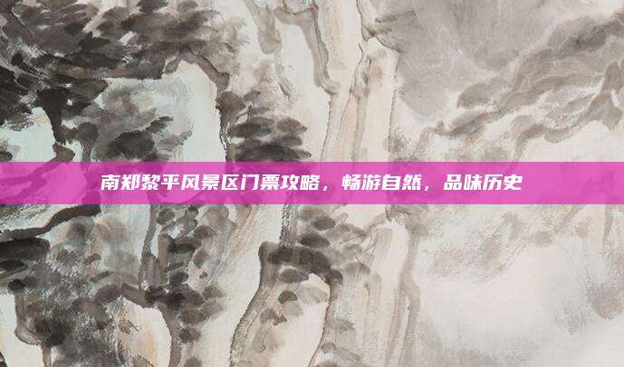 南郑黎平风景区门票攻略，畅游自然，品味历史