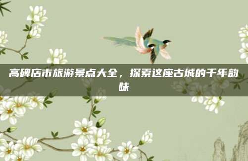 高碑店市旅游景点大全，探索这座古城的千年韵味