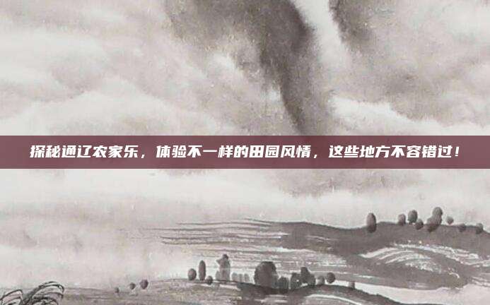 探秘通辽农家乐，体验不一样的田园风情，这些地方不容错过！