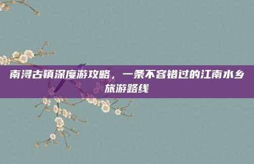 南浔古镇深度游攻略，一条不容错过的江南水乡旅游路线