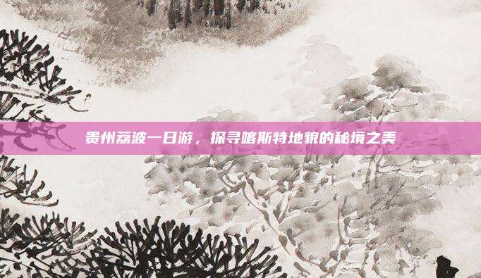 贵州荔波一日游，探寻喀斯特地貌的秘境之美