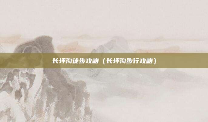 长坪沟徒步攻略(长坪沟步行攻略)