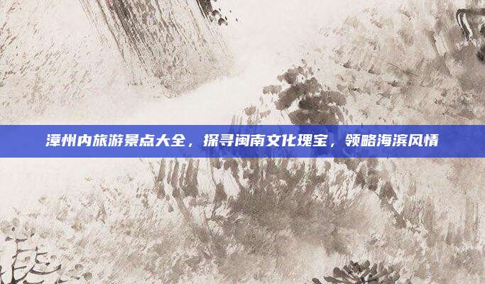 漳州内旅游景点大全，探寻闽南文化瑰宝，领略海滨风情