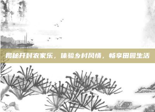 揭秘开封农家乐，体验乡村风情，畅享田园生活
